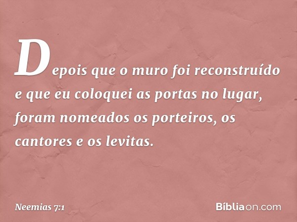 Depois que o muro foi reconstruído e que eu coloquei as portas no lugar, foram nomeados os porteiros, os cantores e os levi­tas. -- Neemias 7:1