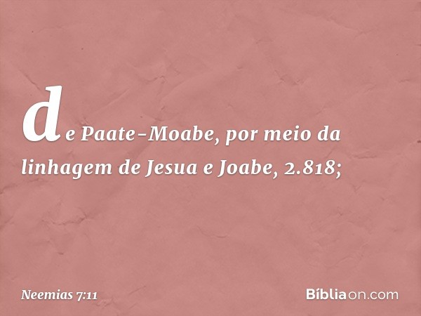 de Paate-Moabe,
por meio da linhagem
de Jesua e Joabe, 2.818; -- Neemias 7:11