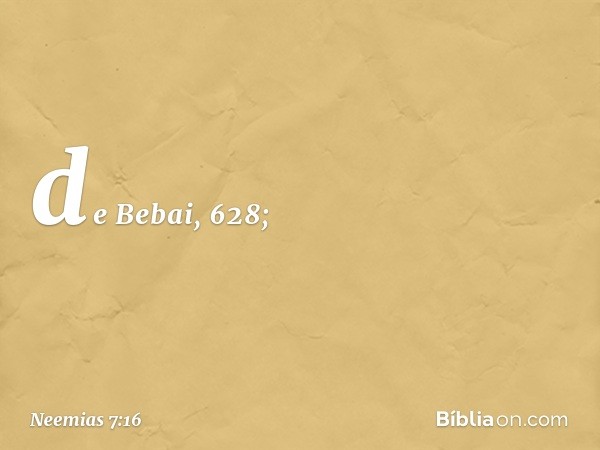 de Bebai, 628; -- Neemias 7:16