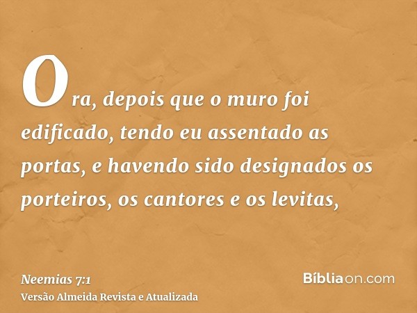 Ora, depois que o muro foi edificado, tendo eu assentado as portas, e havendo sido designados os porteiros, os cantores e os levitas,