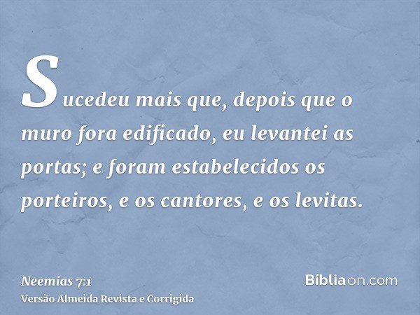 Sucedeu mais que, depois que o muro fora edificado, eu levantei as portas; e foram estabelecidos os porteiros, e os cantores, e os levitas.