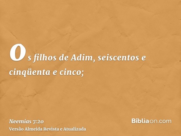 os filhos de Adim, seiscentos e cinqüenta e cinco;