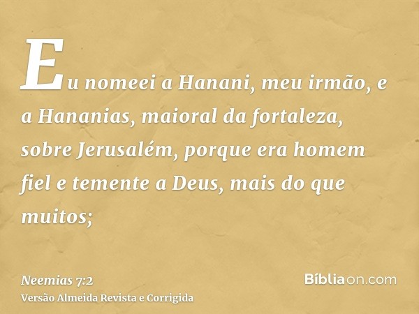 Eu nomeei a Hanani, meu irmão, e a Hananias, maioral da fortaleza, sobre Jerusalém, porque era homem fiel e temente a Deus, mais do que muitos;