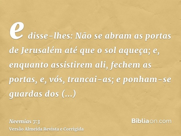 e disse-lhes: Não se abram as portas de Jerusalém até que o sol aqueça; e, enquanto assistirem ali, fechem as portas, e, vós, trancai-as; e ponham-se guardas do