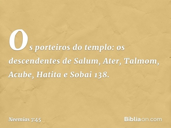 "Os porteiros do templo:
os descendentes de Salum,
Ater, Talmom, Acube,
Hatita e Sobai 138. -- Neemias 7:45