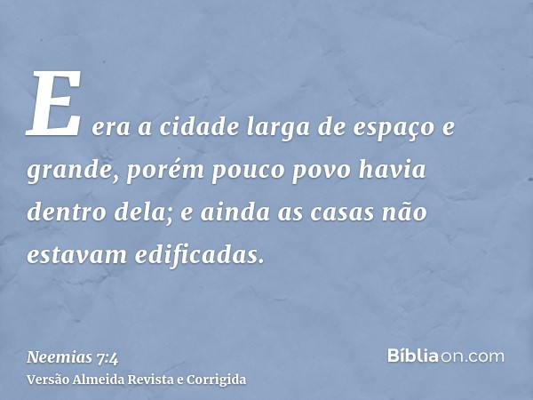E era a cidade larga de espaço e grande, porém pouco povo havia dentro dela; e ainda as casas não estavam edificadas.