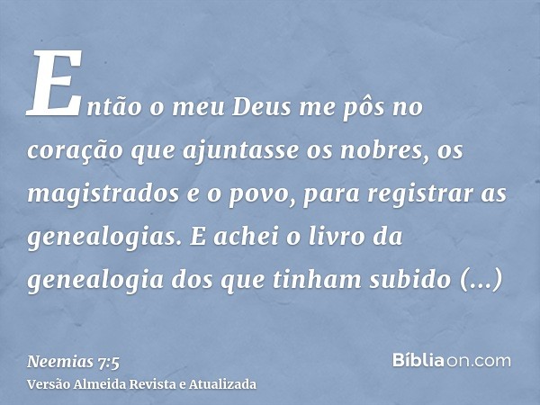 Então o meu Deus me pôs no coração que ajuntasse os nobres, os magistrados e o povo, para registrar as genealogias. E achei o livro da genealogia dos que tinham