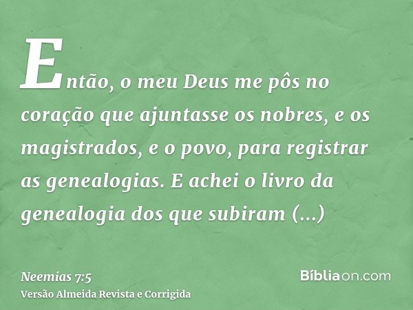 Então, o meu Deus me pôs no coração que ajuntasse os nobres, e os magistrados, e o povo, para registrar as genealogias. E achei o livro da genealogia dos que su