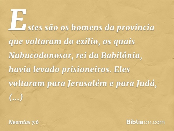 "Estes são os homens da província que voltaram do exílio, os quais Nabucodonosor, rei da Babilônia, havia levado prisioneiros. Eles voltaram para Jerusalém e pa