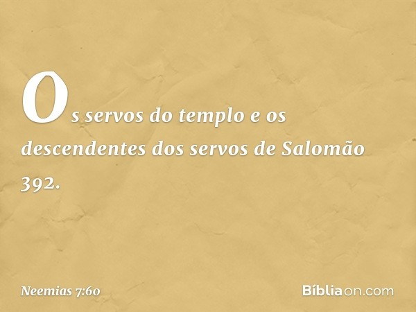 "Os servos do templo
e os descendentes dos servos
de Salomão 392. -- Neemias 7:60