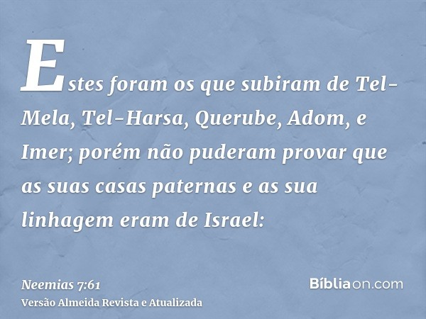 Estes foram os que subiram de Tel-Mela, Tel-Harsa, Querube, Adom, e Imer; porém não puderam provar que as suas casas paternas e as sua linhagem eram de Israel: