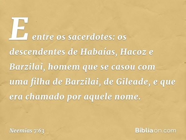 "E entre os sacerdotes:
"os descendentes de Habaías,
Hacoz e Barzilai, homem
que se casou com uma filha
de Barzilai, de Gileade,
e que era chamado
por aquele no