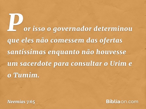 Por isso o governador determinou que eles não comessem das ofer­tas santíssimas enquanto não houvesse um sacerdote para consultar o Urim e o Tumim. -- Neemias 7