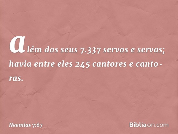 além dos seus 7.337 servos e servas; havia entre eles 245 cantores e canto­ras. -- Neemias 7:67