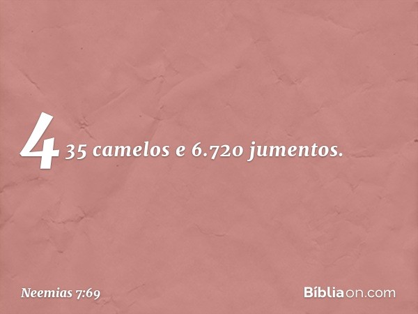 435 camelos e 6.720 jumentos. -- Neemias 7:69