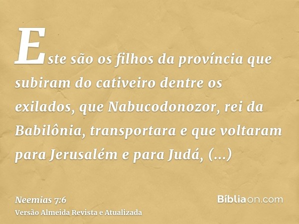 Este são os filhos da província que subiram do cativeiro dentre os exilados, que Nabucodonozor, rei da Babilônia, transportara e que voltaram para Jerusalém e p