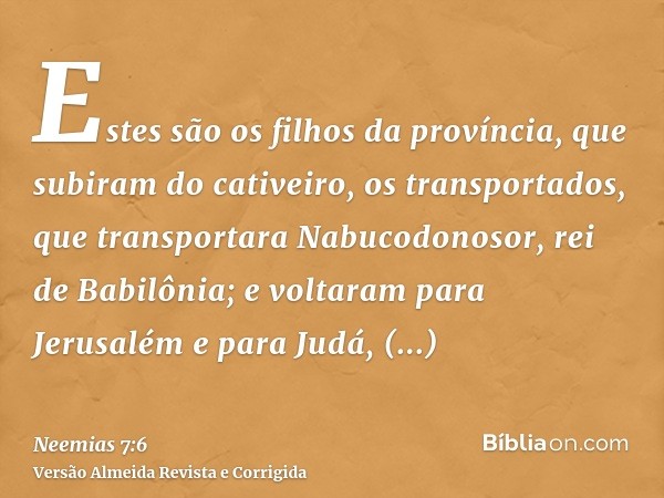 Estes são os filhos da província, que subiram do cativeiro, os transportados, que transportara Nabucodonosor, rei de Babilônia; e voltaram para Jerusalém e para