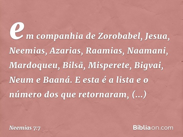 em com­panhia de Zorobabel, Jesua, Neemias, Azari­as, Raamias, Naamani, Mardoqueu, Bilsã, Misperete, Bigvai, Neum e Baaná. E esta é a lista e o número dos que r