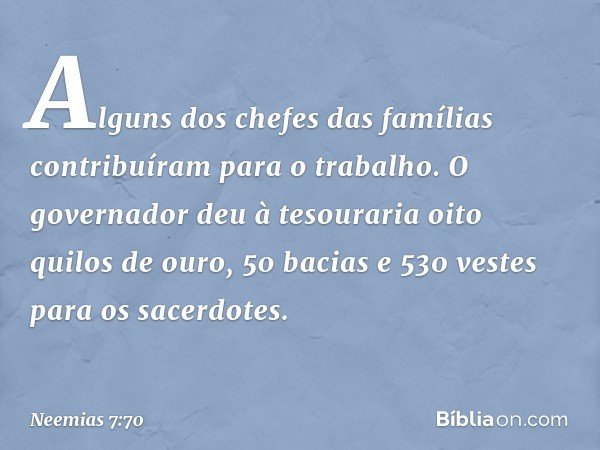 Alguns dos chefes das famílias contribuíram para o trabalho. O governador deu à tesouraria oito quilos de ouro, 50 baci­as e 530 vestes para os sacerdotes. -- N