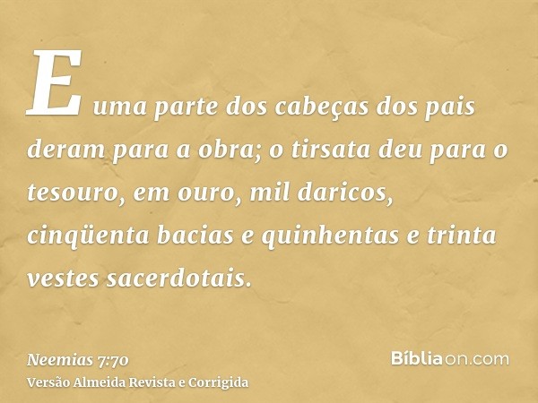 E uma parte dos cabeças dos pais deram para a obra; o tirsata deu para o tesouro, em ouro, mil daricos, cinqüenta bacias e quinhentas e trinta vestes sacerdotai