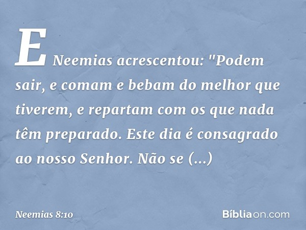 E Neemias acrescentou: "Podem sair, e comam e bebam do melhor que tiverem, e repartam com os que nada têm preparado. Este dia é consagrado ao nosso Senhor. Não 