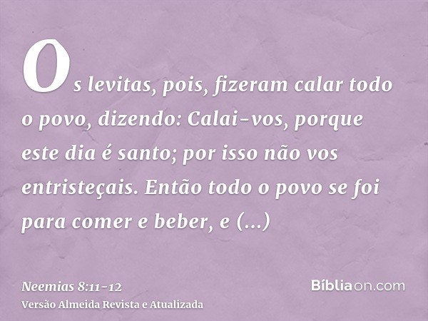 Os levitas, pois, fizeram calar todo o povo, dizendo: Calai-vos, porque este dia é santo; por isso não vos entristeçais.Então todo o povo se foi para comer e be