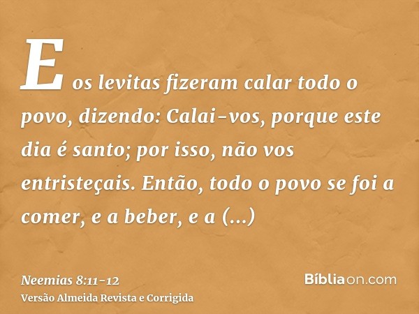 E os levitas fizeram calar todo o povo, dizendo: Calai-vos, porque este dia é santo; por isso, não vos entristeçais.Então, todo o povo se foi a comer, e a beber