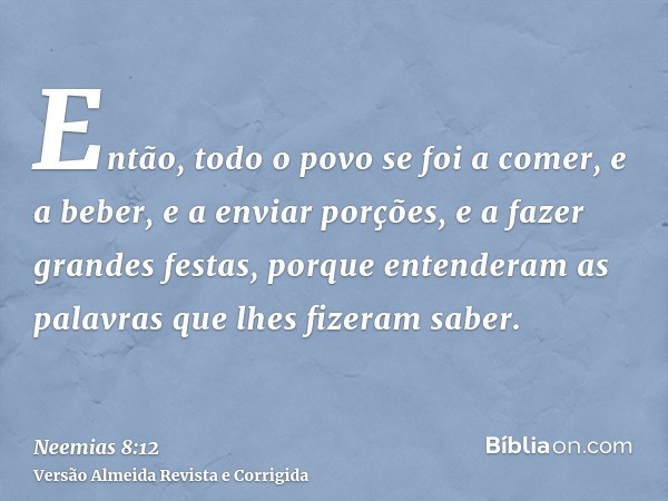 Então, todo o povo se foi a comer, e a beber, e a enviar porções, e a fazer grandes festas, porque entenderam as palavras que lhes fizeram saber.