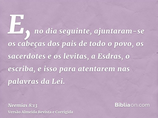 E, no dia seguinte, ajuntaram-se os cabeças dos pais de todo o povo, os sacerdotes e os levitas, a Esdras, o escriba, e isso para atentarem nas palavras da Lei.