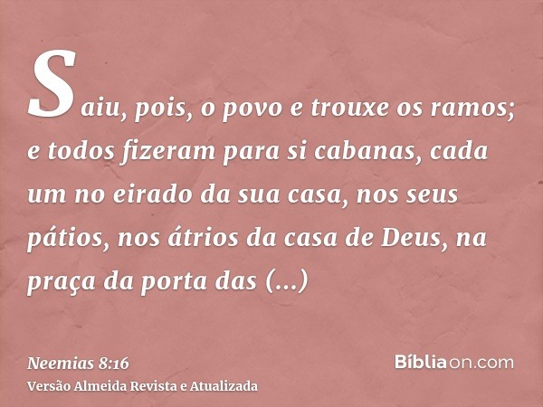 Saiu, pois, o povo e trouxe os ramos; e todos fizeram para si cabanas, cada um no eirado da sua casa, nos seus pátios, nos átrios da casa de Deus, na praça da p