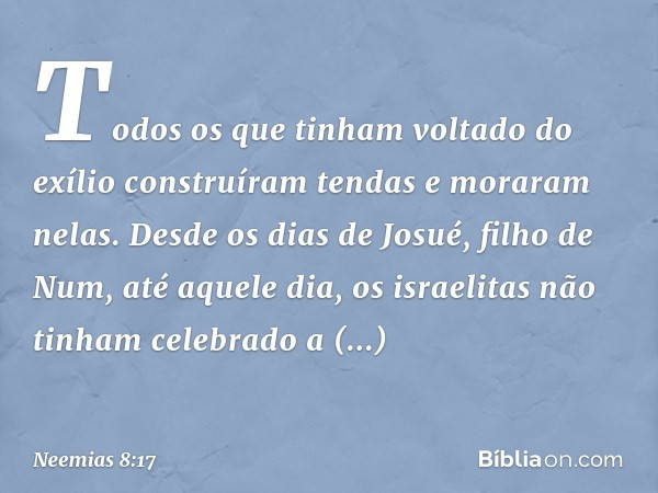 Todos os que tinham voltado do exílio construíram tendas e moraram nelas. Desde os dias de Josué, filho de Num, até aquele dia, os israeli­tas não tinham celebr