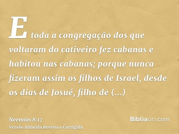 E toda a congregação dos que voltaram do cativeiro fez cabanas e habitou nas cabanas; porque nunca fizeram assim os filhos de Israel, desde os dias de Josué, fi