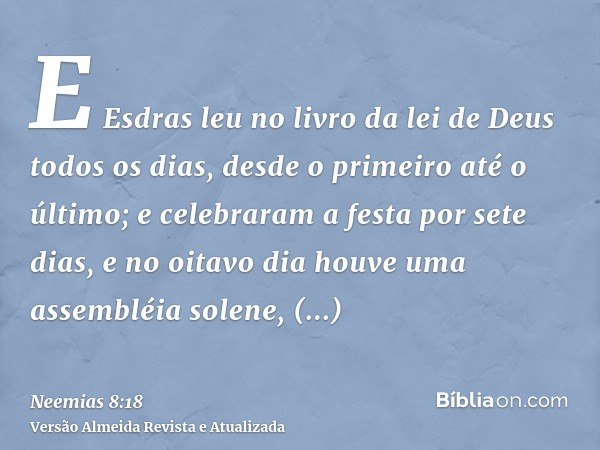 E Esdras leu no livro da lei de Deus todos os dias, desde o primeiro até o último; e celebraram a festa por sete dias, e no oitavo dia houve uma assembléia sole