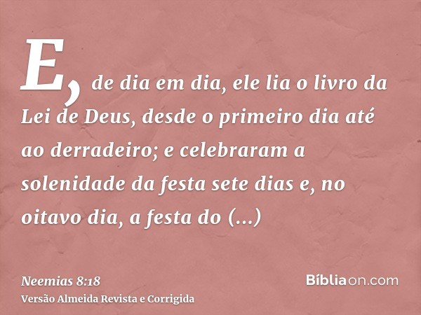 E, de dia em dia, ele lia o livro da Lei de Deus, desde o primeiro dia até ao derradeiro; e celebraram a solenidade da festa sete dias e, no oitavo dia, a festa