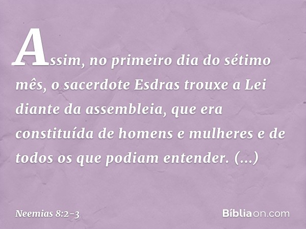 Assim, no primeiro dia do sétimo mês, o sacerdote Esdras trouxe a Lei diante da assembleia, que era constituída de homens e mulheres e de todos os que podiam en