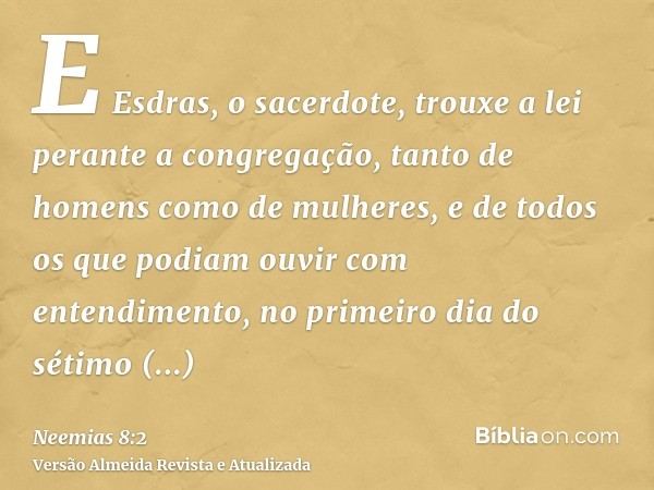 E Esdras, o sacerdote, trouxe a lei perante a congregação, tanto de homens como de mulheres, e de todos os que podiam ouvir com entendimento, no primeiro dia do