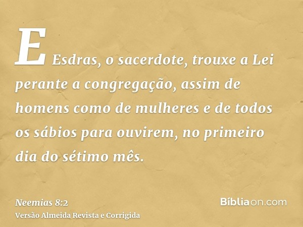 E Esdras, o sacerdote, trouxe a Lei perante a congregação, assim de homens como de mulheres e de todos os sábios para ouvirem, no primeiro dia do sétimo mês.