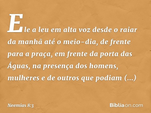 Ele a leu em alta voz desde o raiar da manhã até o meio-dia, de frente para a praça, em frente da porta das Águas, na presença dos homens, mulheres e de outros 