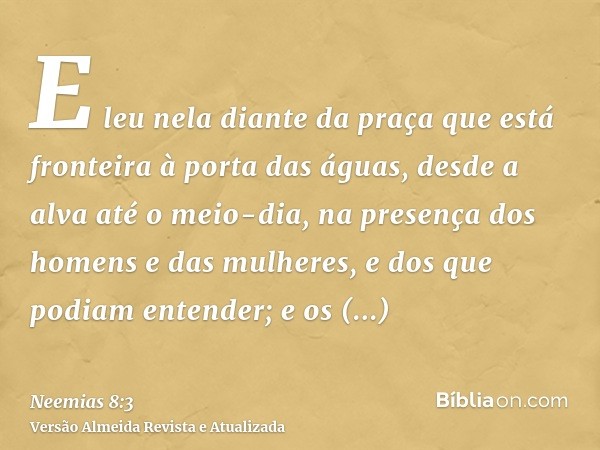 E leu nela diante da praça que está fronteira à porta das águas, desde a alva até o meio-dia, na presença dos homens e das mulheres, e dos que podiam entender; 