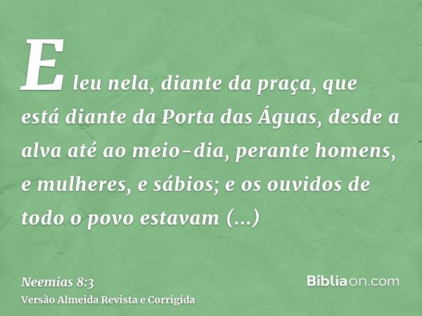 E leu nela, diante da praça, que está diante da Porta das Águas, desde a alva até ao meio-dia, perante homens, e mulheres, e sábios; e os ouvidos de todo o povo