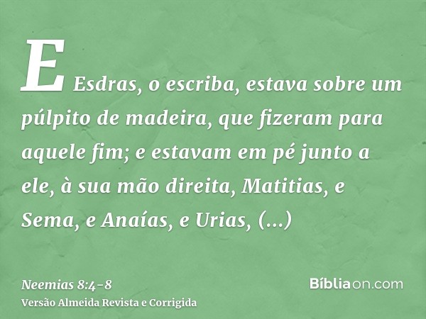 E Esdras, o escriba, estava sobre um púlpito de madeira, que fizeram para aquele fim; e estavam em pé junto a ele, à sua mão direita, Matitias, e Sema, e Anaías