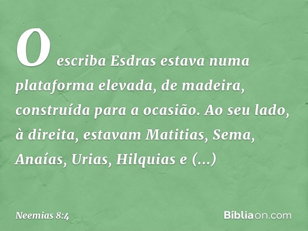 O escriba Esdras estava numa plata­forma elevada, de madeira, construída para a ocasião. Ao seu lado, à direita, estavam Mati­tias, Sema, Anaías, Urias, Hilquia