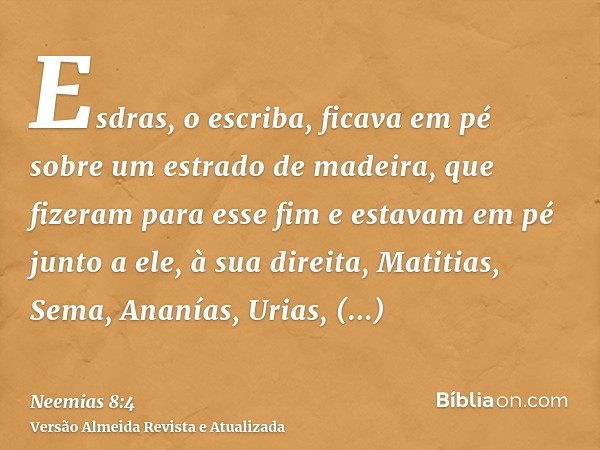 Esdras, o escriba, ficava em pé sobre um estrado de madeira, que fizeram para esse fim e estavam em pé junto a ele, à sua direita, Matitias, Sema, Ananías, Uria