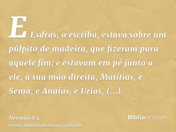 E Esdras, o escriba, estava sobre um púlpito de madeira, que fizeram para aquele fim; e estavam em pé junto a ele, à sua mão direita, Matitias, e Sema, e Anaías
