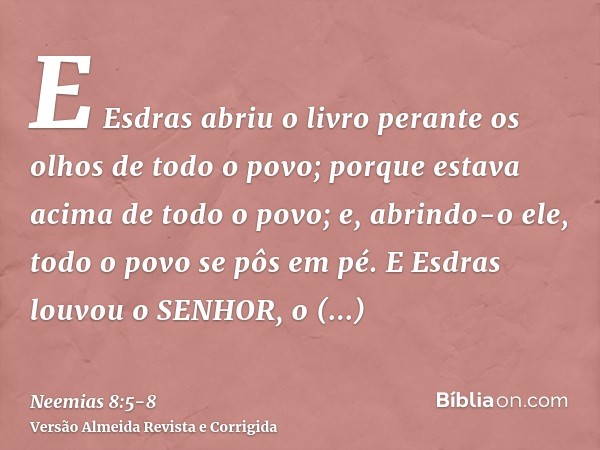 E Esdras abriu o livro perante os olhos de todo o povo; porque estava acima de todo o povo; e, abrindo-o ele, todo o povo se pôs em pé.E Esdras louvou o SENHOR,