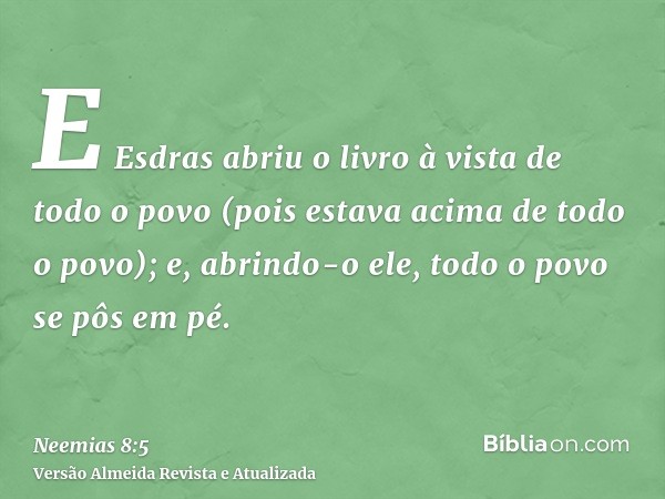 E Esdras abriu o livro à vista de todo o povo (pois estava acima de todo o povo); e, abrindo-o ele, todo o povo se pôs em pé.