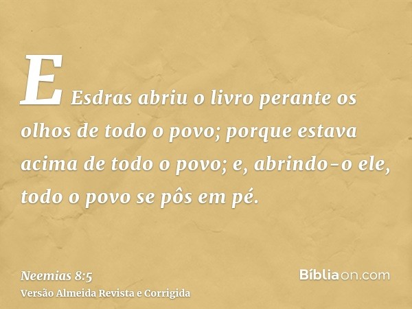 E Esdras abriu o livro perante os olhos de todo o povo; porque estava acima de todo o povo; e, abrindo-o ele, todo o povo se pôs em pé.