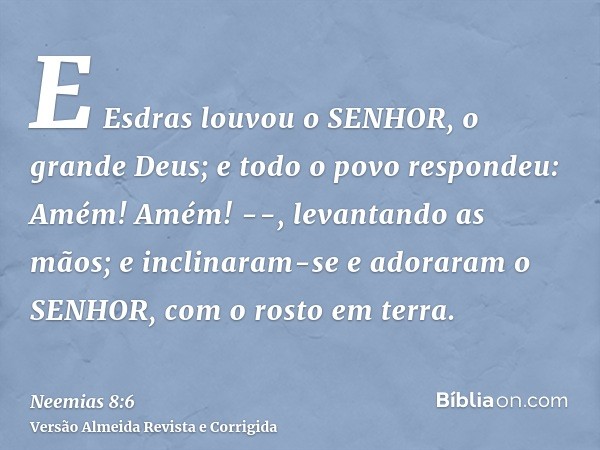 E Esdras louvou o SENHOR, o grande Deus; e todo o povo respondeu: Amém! Amém! --, levantando as mãos; e inclinaram-se e adoraram o SENHOR, com o rosto em terra.
