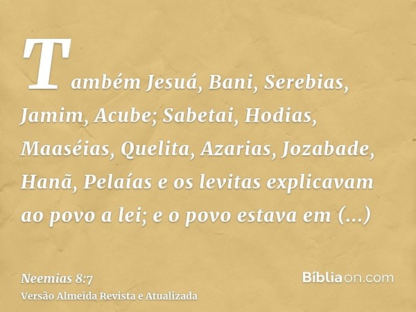 Também Jesuá, Bani, Serebias, Jamim, Acube; Sabetai, Hodias, Maaséias, Quelita, Azarias, Jozabade, Hanã, Pelaías e os levitas explicavam ao povo a lei; e o povo