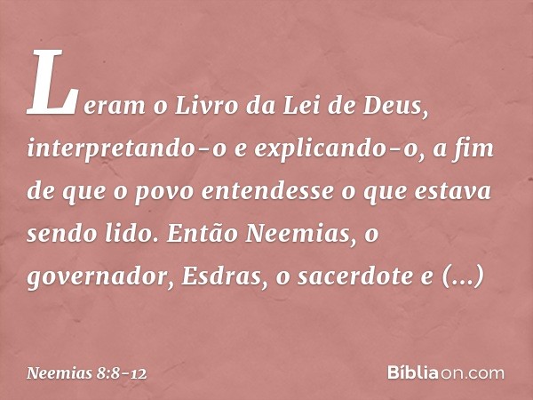 Leram o Livro da Lei de Deus, interpretando-o e explicando-o, a fim de que o povo entendesse o que estava sendo lido. Então Neemias, o governador, Esdras, o sac